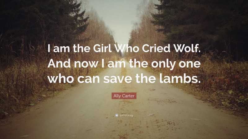 Ally Carter Quote: “I am the Girl Who Cried Wolf. And now I am the only one who can save the lambs.”