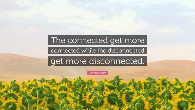 Joshua Ferris Quote: “The connected get more connected while the disconnected get more disconnected.”