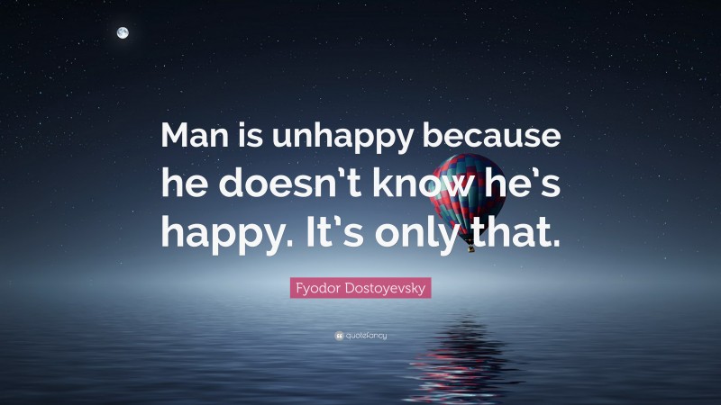 Fyodor Dostoyevsky Quote: “Man is unhappy because he doesn’t know he’s happy. It’s only that.”
