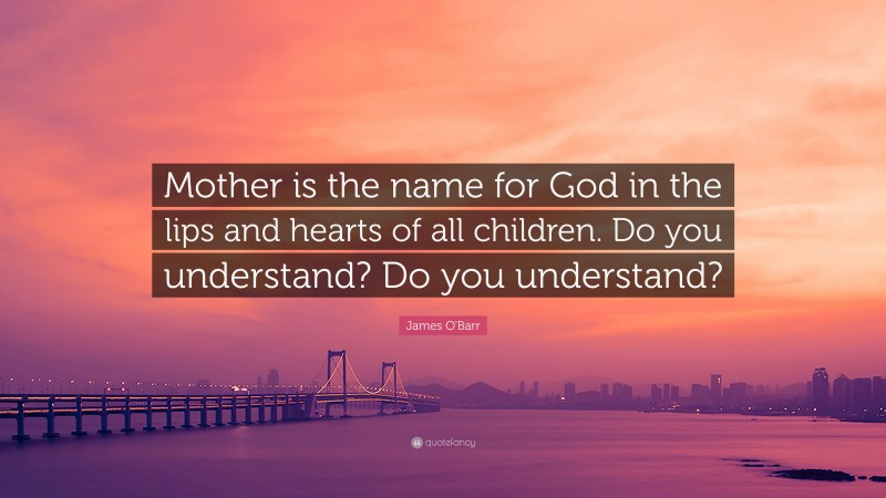 James O'Barr Quote: “Mother is the name for God in the lips and hearts of all children. Do you understand? Do you understand?”