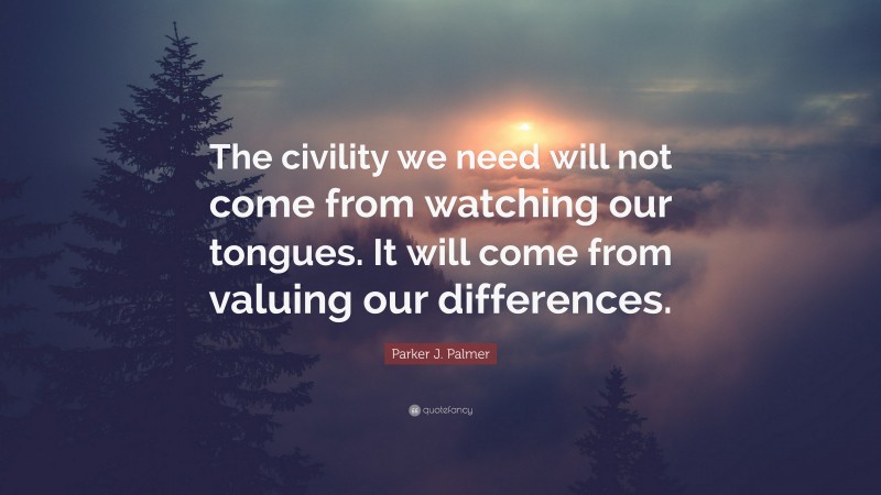 Parker J. Palmer Quote: “The civility we need will not come from watching our tongues. It will come from valuing our differences.”