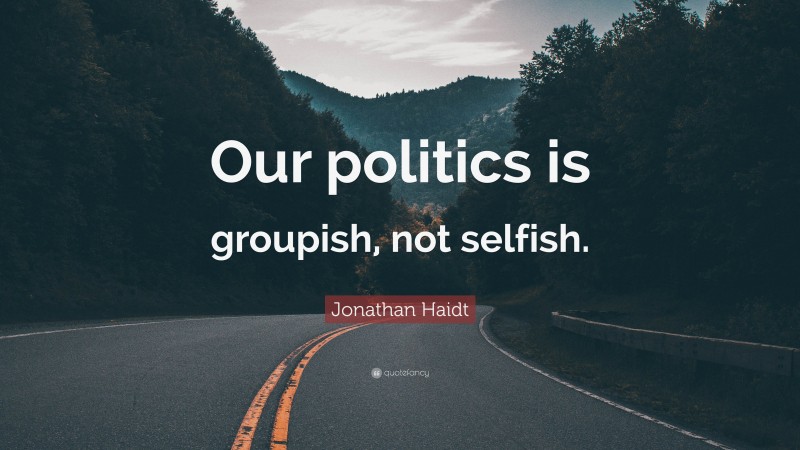 Jonathan Haidt Quote: “Our politics is groupish, not selfish.”