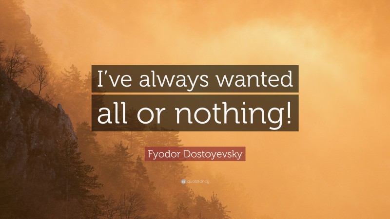 Fyodor Dostoyevsky Quote: “I’ve always wanted all or nothing!”