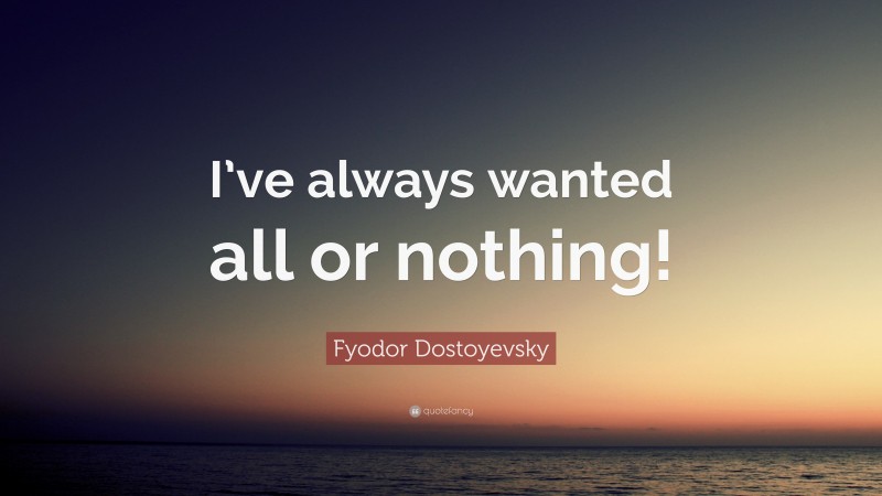 Fyodor Dostoyevsky Quote: “I’ve always wanted all or nothing!”