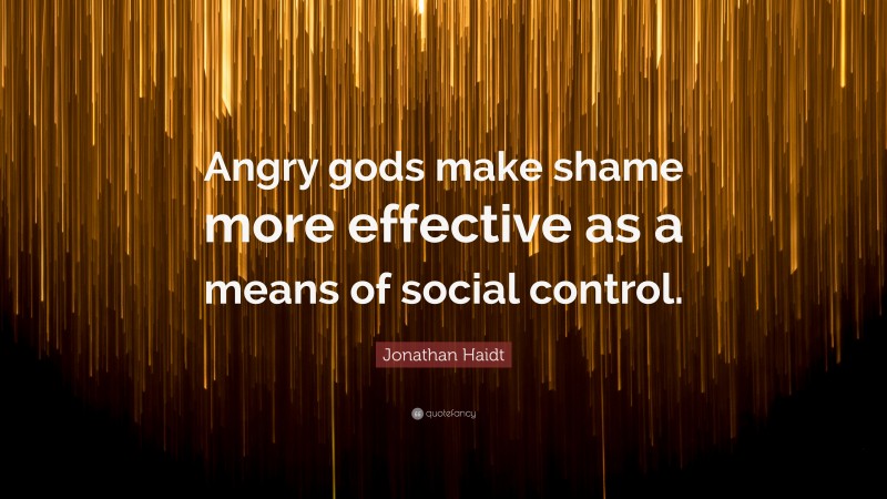 Jonathan Haidt Quote: “Angry gods make shame more effective as a means of social control.”