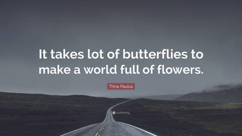 Trina Paulus Quote: “It takes lot of butterflies to make a world full of flowers.”