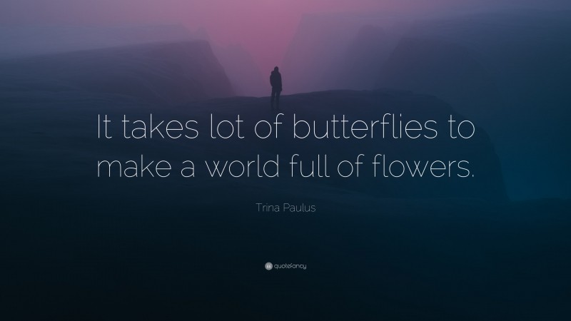 Trina Paulus Quote: “It takes lot of butterflies to make a world full of flowers.”