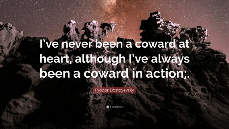 Fyodor Dostoyevsky Quote: “I’ve never been a coward at heart, although I’ve always been a coward in action;.”