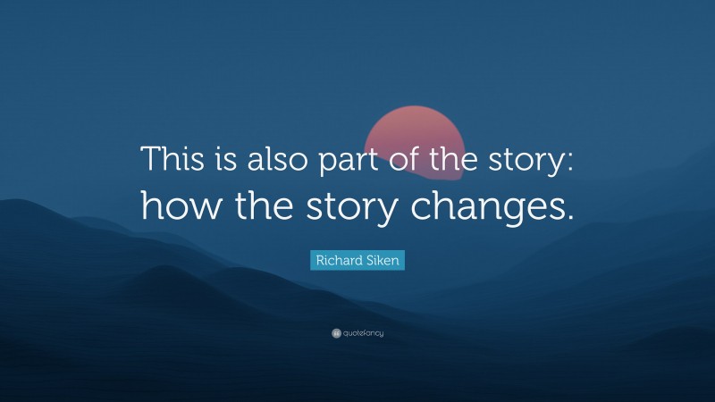 Richard Siken Quote: “This is also part of the story: how the story changes.”