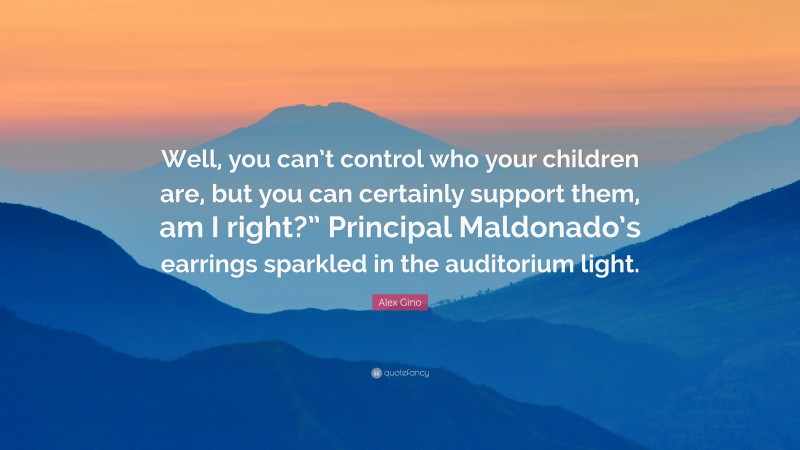Alex Gino Quote: “Well, you can’t control who your children are, but you can certainly support them, am I right?” Principal Maldonado’s earrings sparkled in the auditorium light.”