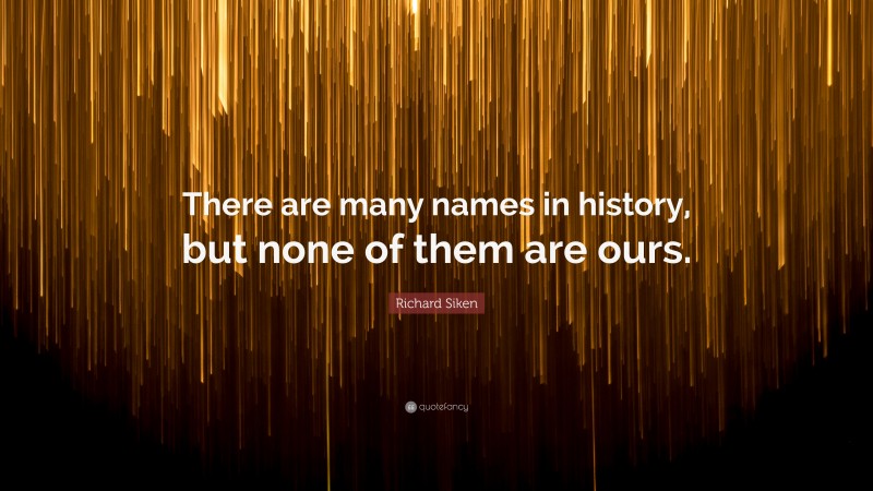 Richard Siken Quote: “There are many names in history, but none of them are ours.”