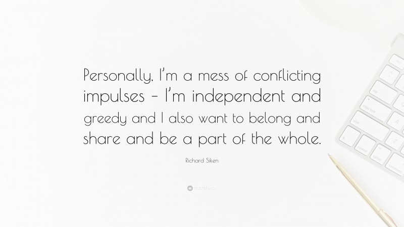 Richard Siken Quote: “Personally, I’m a mess of conflicting impulses – I’m independent and greedy and I also want to belong and share and be a part of the whole.”
