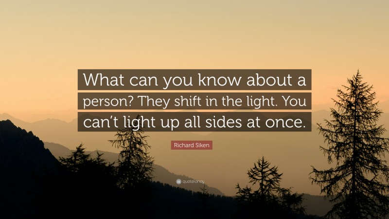 Richard Siken Quote: “What can you know about a person? They shift in the light. You can’t light up all sides at once.”