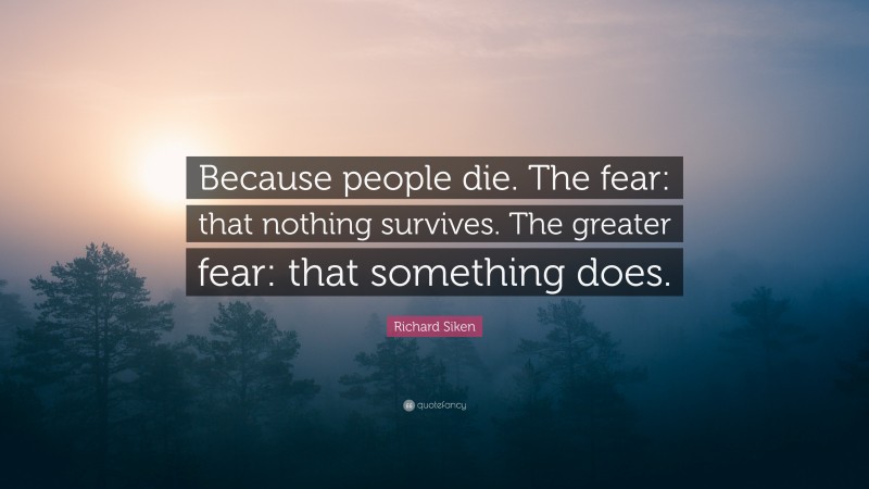 Richard Siken Quote: “Because people die. The fear: that nothing survives. The greater fear: that something does.”