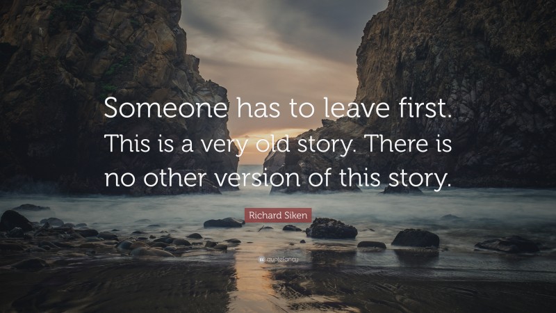 Richard Siken Quote: “Someone has to leave first. This is a very old story. There is no other version of this story.”