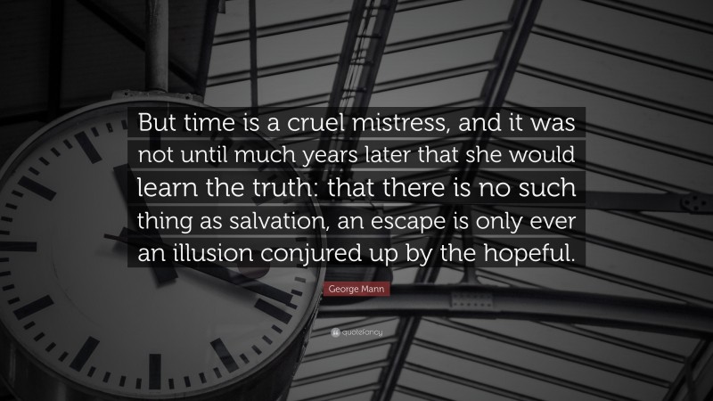 George Mann Quote: “But time is a cruel mistress, and it was not until much years later that she would learn the truth: that there is no such thing as salvation, an escape is only ever an illusion conjured up by the hopeful.”