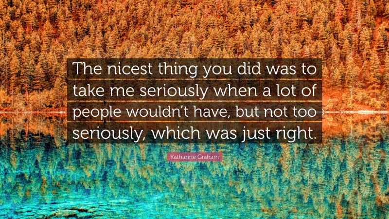 Katharine Graham Quote: “The nicest thing you did was to take me seriously when a lot of people wouldn’t have, but not too seriously, which was just right.”