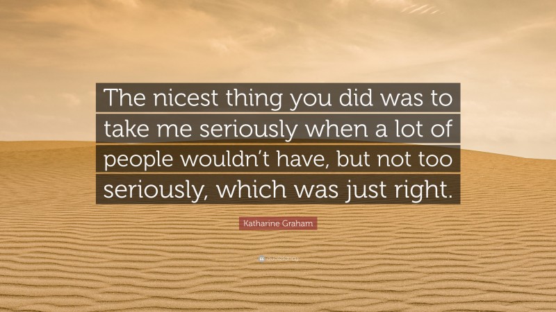 Katharine Graham Quote: “The nicest thing you did was to take me seriously when a lot of people wouldn’t have, but not too seriously, which was just right.”