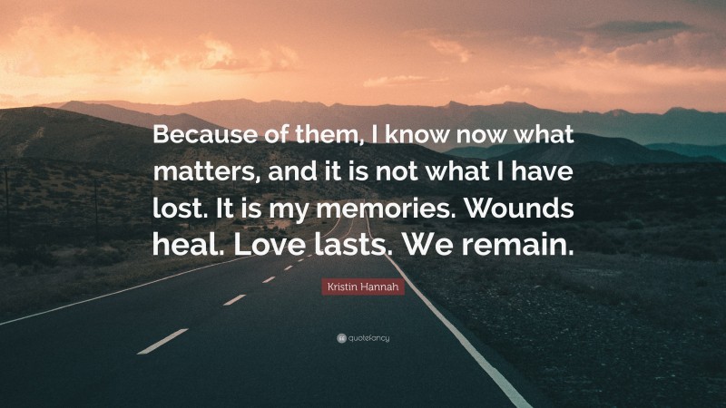 Kristin Hannah Quote: “Because of them, I know now what matters, and it is not what I have lost. It is my memories. Wounds heal. Love lasts. We remain.”