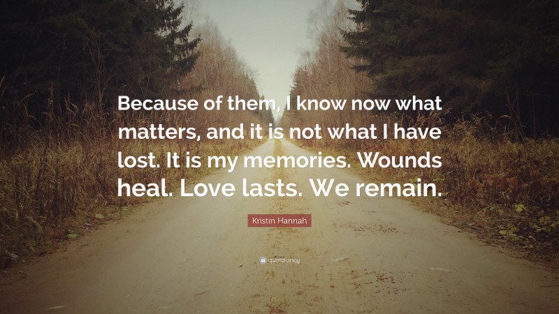 Kristin Hannah Quote: “Because of them, I know now what matters, and it is not what I have lost. It is my memories. Wounds heal. Love lasts. We remain.”