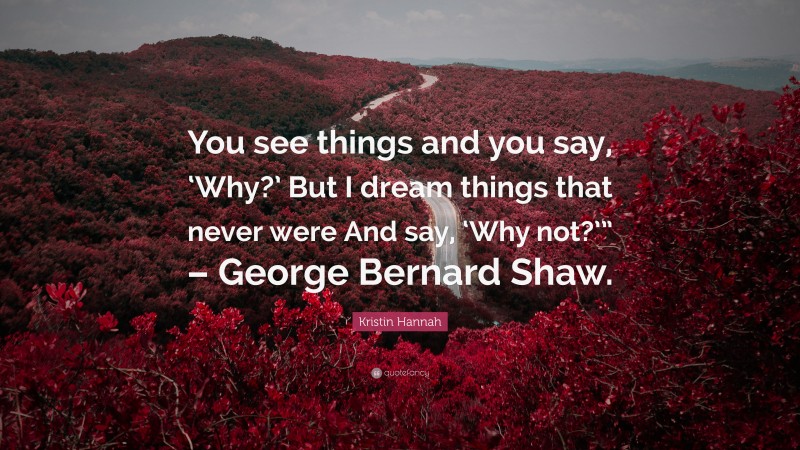 Kristin Hannah Quote: “You see things and you say, ‘Why?’ But I dream things that never were And say, ‘Why not?’” – George Bernard Shaw.”