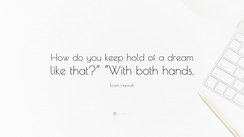 Kristin Hannah Quote: “How do you keep hold of a dream like that?” “With both hands.”