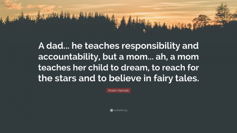 Kristin Hannah Quote: “A dad... he teaches responsibility and accountability, but a mom... ah, a mom teaches her child to dream, to reach for the stars and to believe in fairy tales.”