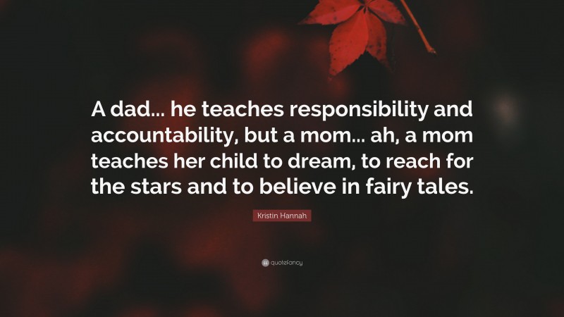 Kristin Hannah Quote: “A dad... he teaches responsibility and accountability, but a mom... ah, a mom teaches her child to dream, to reach for the stars and to believe in fairy tales.”