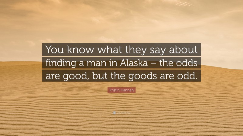 Kristin Hannah Quote: “You know what they say about finding a man in Alaska – the odds are good, but the goods are odd.”