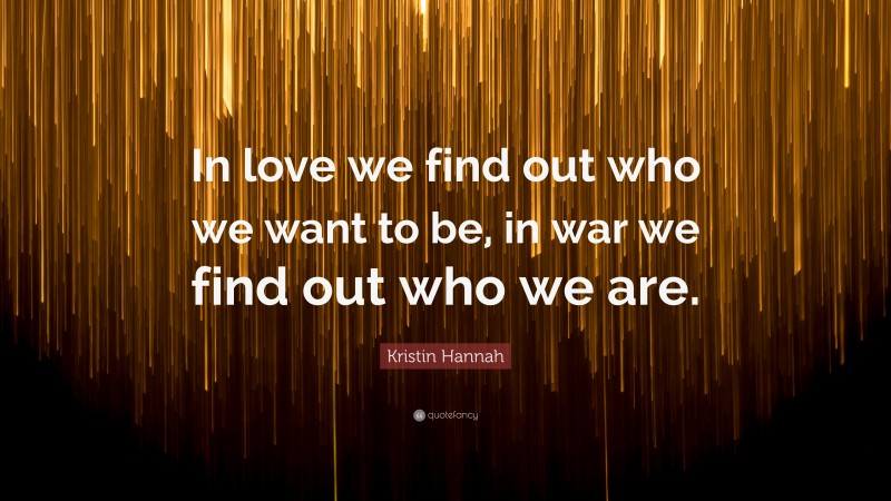 Kristin Hannah Quote: “In love we find out who we want to be, in war we find out who we are.”