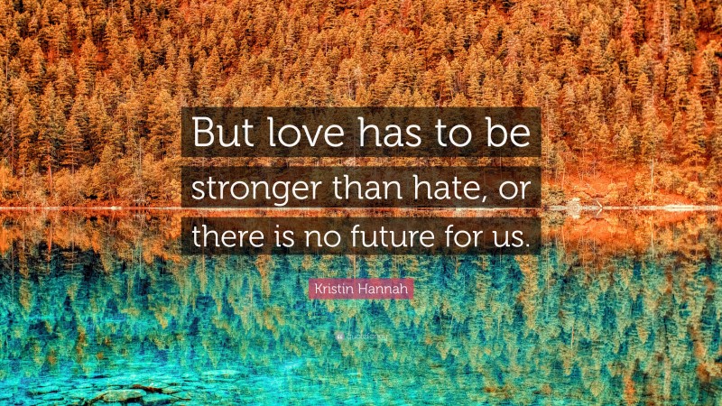 Kristin Hannah Quote: “But love has to be stronger than hate, or there is no future for us.”