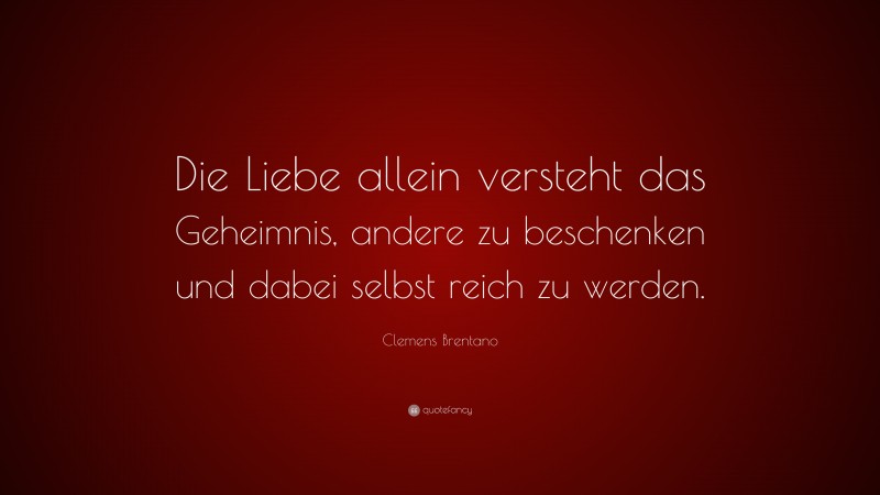 Clemens Brentano Quote: “Die Liebe allein versteht das Geheimnis, andere zu beschenken und dabei selbst reich zu werden.”