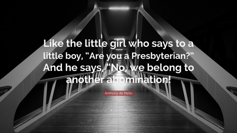 Anthony de Mello Quote: “Like the little girl who says to a little boy, “Are you a Presbyterian?” And he says, “No, we belong to another abomination!”