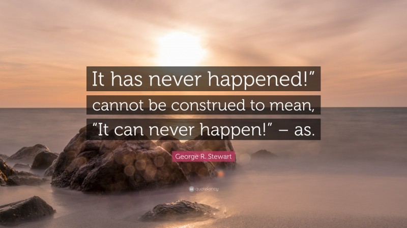 George R. Stewart Quote: “It has never happened!” cannot be construed to mean, “It can never happen!” – as.”