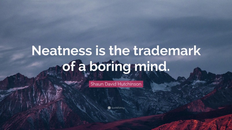 Shaun David Hutchinson Quote: “Neatness is the trademark of a boring mind.”