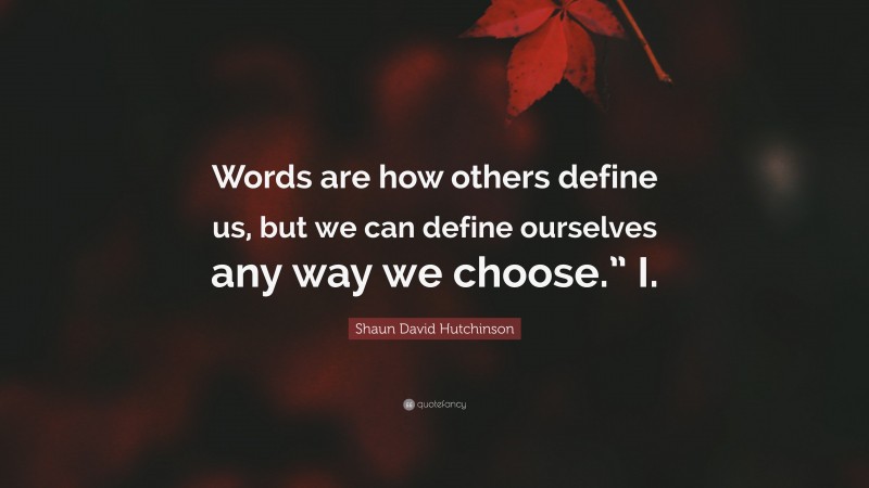 Shaun David Hutchinson Quote: “Words are how others define us, but we can define ourselves any way we choose.” I.”