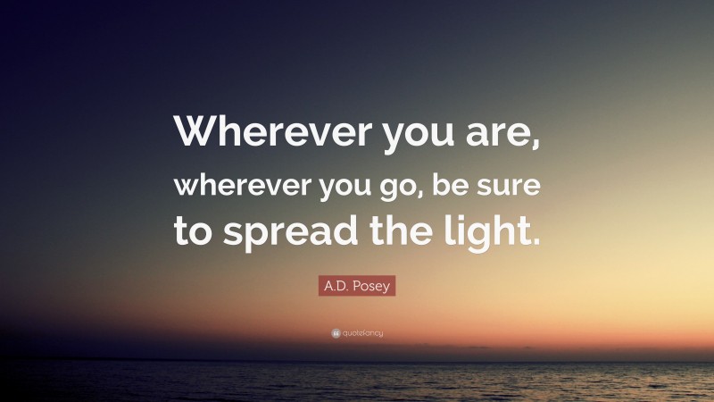 A.D. Posey Quote: “Wherever you are, wherever you go, be sure to spread the light.”