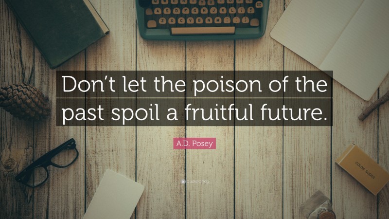 A.D. Posey Quote: “Don’t let the poison of the past spoil a fruitful future.”