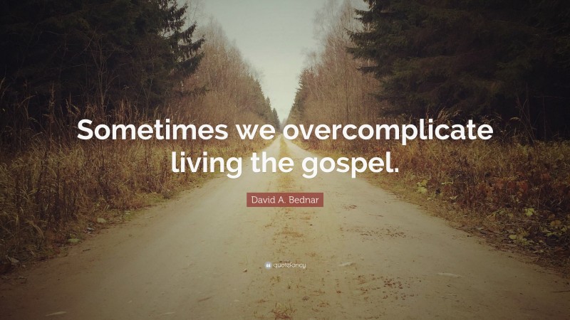 David A. Bednar Quote: “Sometimes we overcomplicate living the gospel.”