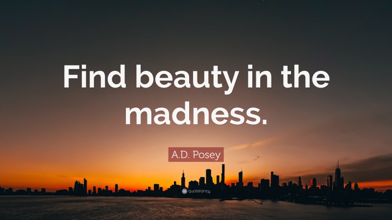 A.D. Posey Quote: “Find beauty in the madness.”