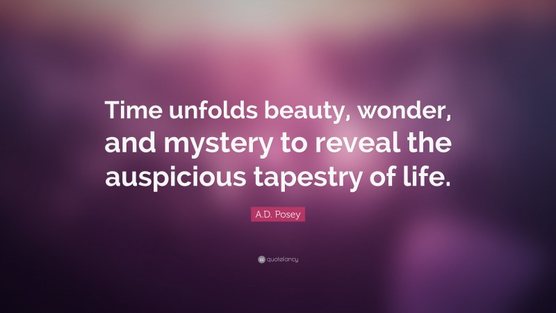 A.D. Posey Quote: “Time unfolds beauty, wonder, and mystery to reveal the auspicious tapestry of life.”