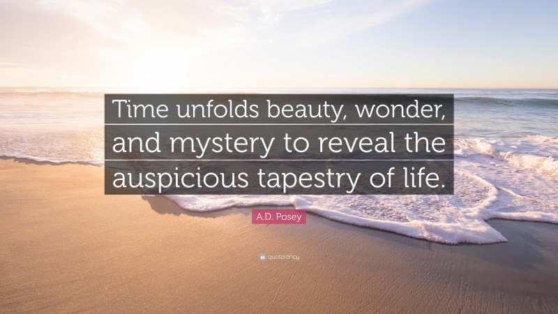 A.D. Posey Quote: “Time unfolds beauty, wonder, and mystery to reveal the auspicious tapestry of life.”