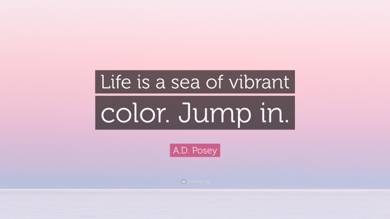A.D. Posey Quote: “Life is a sea of vibrant color. Jump in.”