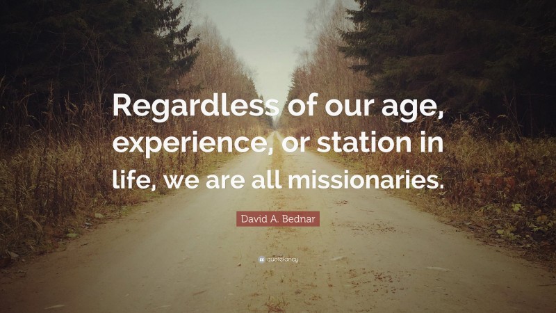 David A. Bednar Quote: “Regardless of our age, experience, or station in life, we are all missionaries.”