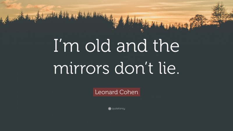 Leonard Cohen Quote: “I’m old and the mirrors don’t lie.”