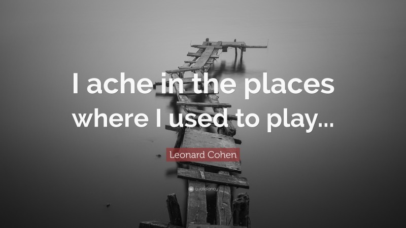 Leonard Cohen Quote: “I ache in the places where I used to play...”