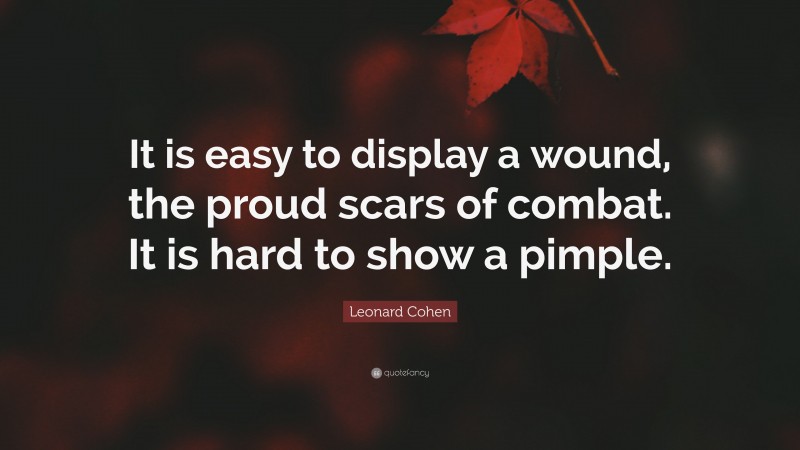 Leonard Cohen Quote: “It is easy to display a wound, the proud scars of combat. It is hard to show a pimple.”