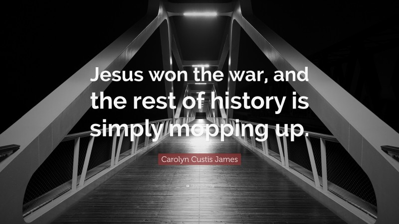 Carolyn Custis James Quote: “Jesus won the war, and the rest of history is simply mopping up.”