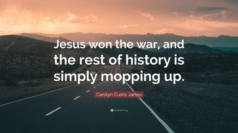 Carolyn Custis James Quote: “Jesus won the war, and the rest of history is simply mopping up.”