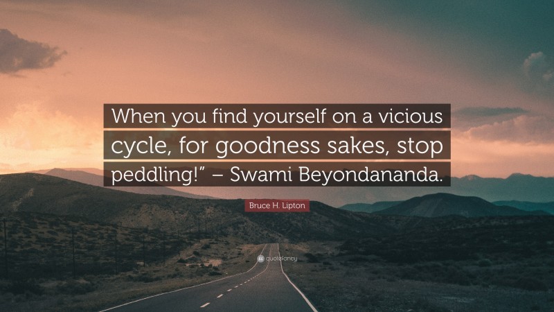 Bruce H. Lipton Quote: “When you find yourself on a vicious cycle, for goodness sakes, stop peddling!” – Swami Beyondananda.”
